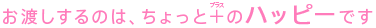 お渡しするのは、ちょっと+（プラス）のハッピーです