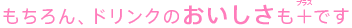 もちろん、ドリンクのおいしさも+（プラス）です