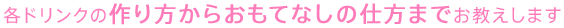 各ドリンクの作り方からおもてなしの仕方までお教えします