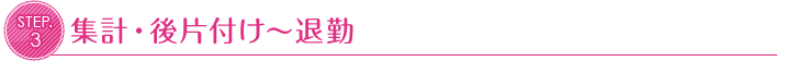 STEP.3 集計・後片付け~退勤