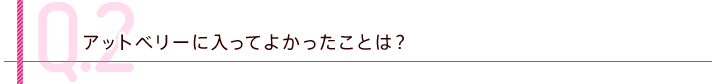 Q.2 アットベリーに入ってよかったことは？